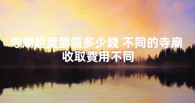 寺廟超度嬰霛多少錢 不同的寺廟 收取費用不同